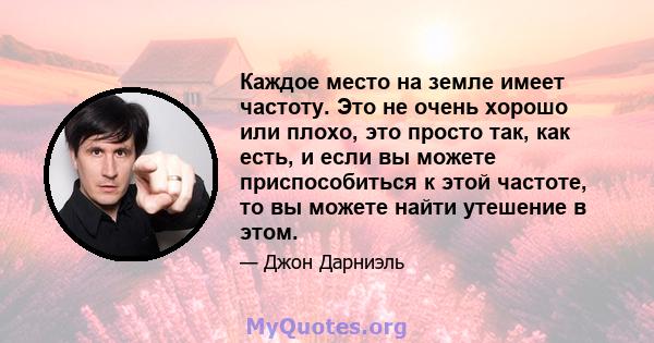 Каждое место на земле имеет частоту. Это не очень хорошо или плохо, это просто так, как есть, и если вы можете приспособиться к этой частоте, то вы можете найти утешение в этом.