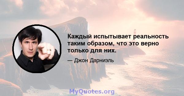 Каждый испытывает реальность таким образом, что это верно только для них.