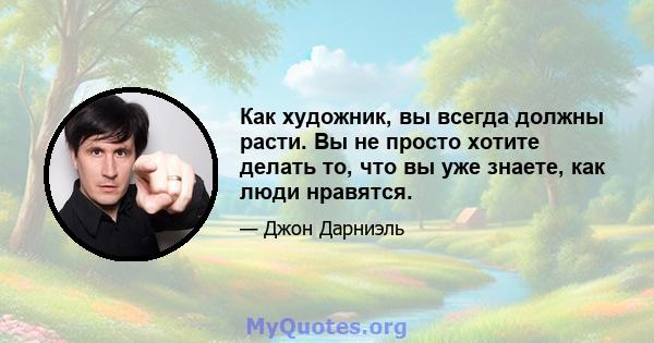 Как художник, вы всегда должны расти. Вы не просто хотите делать то, что вы уже знаете, как люди нравятся.