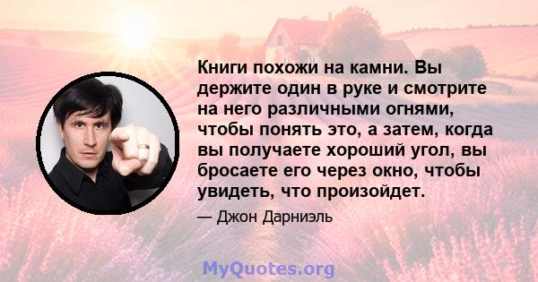 Книги похожи на камни. Вы держите один в руке и смотрите на него различными огнями, чтобы понять это, а затем, когда вы получаете хороший угол, вы бросаете его через окно, чтобы увидеть, что произойдет.