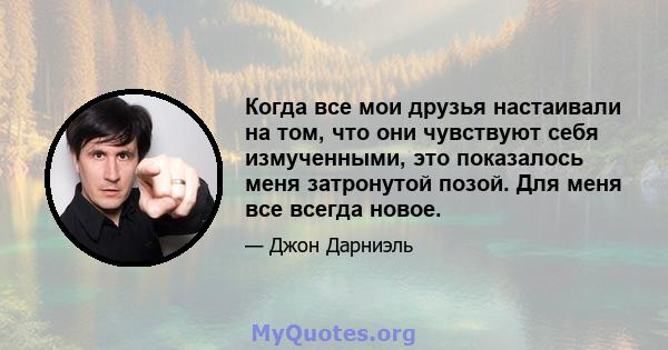 Когда все мои друзья настаивали на том, что они чувствуют себя измученными, это показалось меня затронутой позой. Для меня все всегда новое.