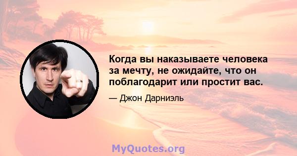 Когда вы наказываете человека за мечту, не ожидайте, что он поблагодарит или простит вас.