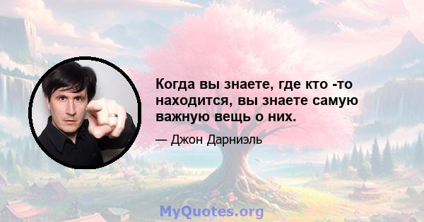 Когда вы знаете, где кто -то находится, вы знаете самую важную вещь о них.