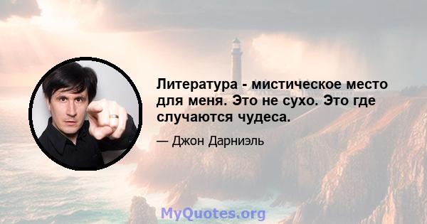 Литература - мистическое место для меня. Это не сухо. Это где случаются чудеса.