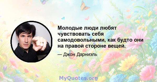 Молодые люди любят чувствовать себя самодовольными, как будто они на правой стороне вещей.