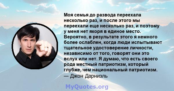 Моя семья до развода переехала несколько раз, и после этого мы переехали еще несколько раз, и поэтому у меня нет якоря в единое место. Вероятно, в результате этого я немного более ослаблен, когда люди испытывают