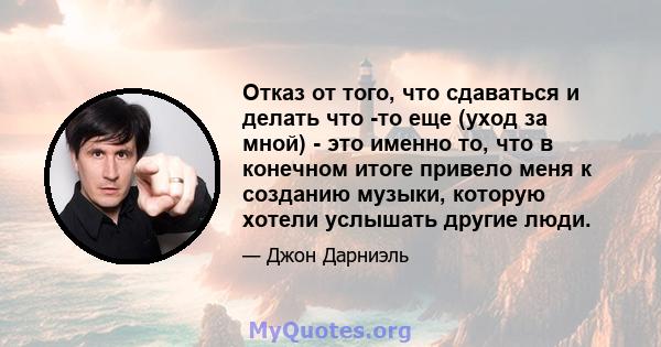 Отказ от того, что сдаваться и делать что -то еще (уход за мной) - это именно то, что в конечном итоге привело меня к созданию музыки, которую хотели услышать другие люди.