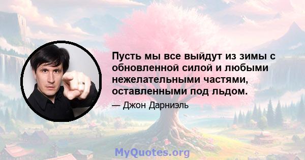 Пусть мы все выйдут из зимы с обновленной силой и любыми нежелательными частями, оставленными под льдом.