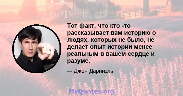 Тот факт, что кто -то рассказывает вам историю о людях, которых не было, не делает опыт истории менее реальным в вашем сердце и разуме.