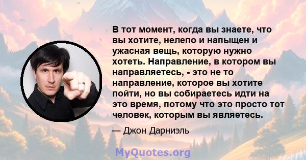 В тот момент, когда вы знаете, что вы хотите, нелепо и напыщен и ужасная вещь, которую нужно хотеть. Направление, в котором вы направляетесь, - это не то направление, которое вы хотите пойти, но вы собираетесь идти на