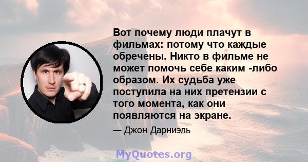 Вот почему люди плачут в фильмах: потому что каждые обречены. Никто в фильме не может помочь себе каким -либо образом. Их судьба уже поступила на них претензии с того момента, как они появляются на экране.