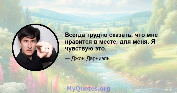 Всегда трудно сказать, что мне нравится в месте, для меня. Я чувствую это.