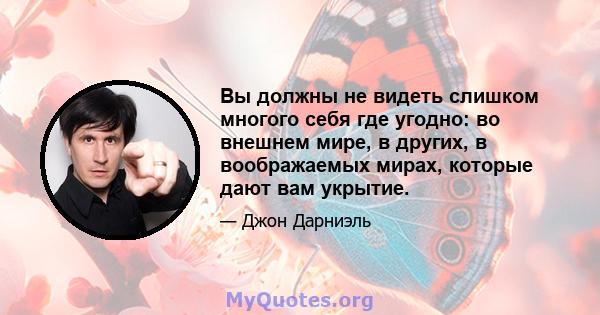 Вы должны не видеть слишком многого себя где угодно: во внешнем мире, в других, в воображаемых мирах, которые дают вам укрытие.