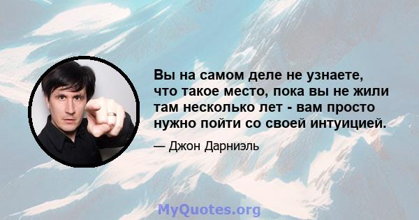 Вы на самом деле не узнаете, что такое место, пока вы не жили там несколько лет - вам просто нужно пойти со своей интуицией.