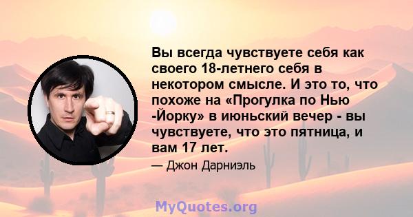 Вы всегда чувствуете себя как своего 18-летнего себя в некотором смысле. И это то, что похоже на «Прогулка по Нью -Йорку» в июньский вечер - вы чувствуете, что это пятница, и вам 17 лет.