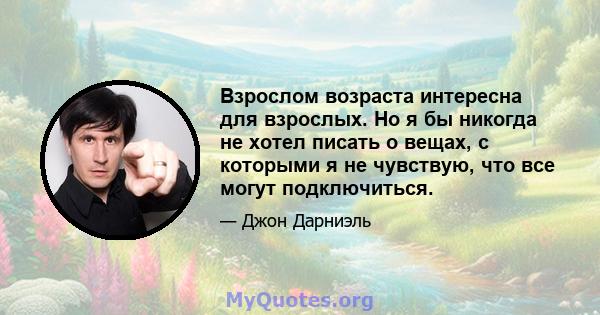 Взрослом возраста интересна для взрослых. Но я бы никогда не хотел писать о вещах, с которыми я не чувствую, что все могут подключиться.