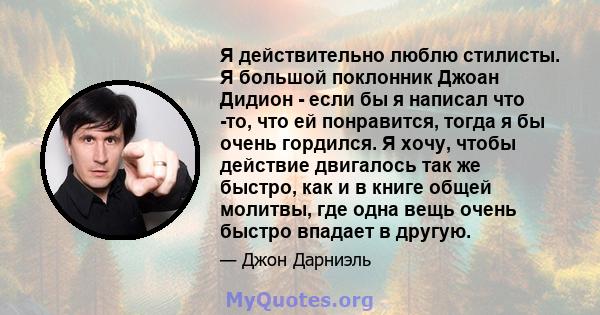 Я действительно люблю стилисты. Я большой поклонник Джоан Дидион - если бы я написал что -то, что ей понравится, тогда я бы очень гордился. Я хочу, чтобы действие двигалось так же быстро, как и в книге общей молитвы,