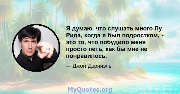 Я думаю, что слушать много Лу Рида, когда я был подростком, - это то, что побудило меня просто петь, как бы мне не понравилось.