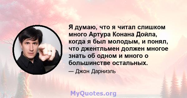 Я думаю, что я читал слишком много Артура Конана Дойла, когда я был молодым, и понял, что джентльмен должен многое знать об одном и много о большинстве остальных.