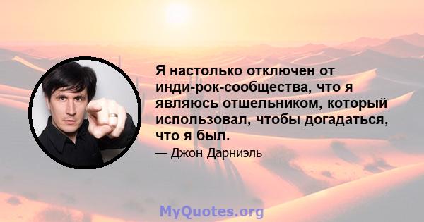 Я настолько отключен от инди-рок-сообщества, что я являюсь отшельником, который использовал, чтобы догадаться, что я был.