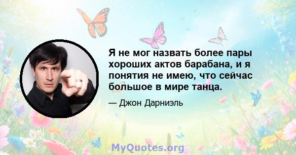 Я не мог назвать более пары хороших актов барабана, и я понятия не имею, что сейчас большое в мире танца.