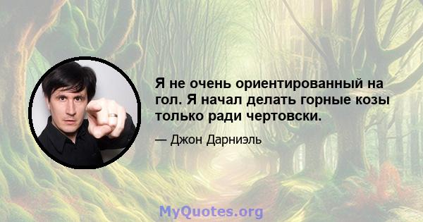 Я не очень ориентированный на гол. Я начал делать горные козы только ради чертовски.