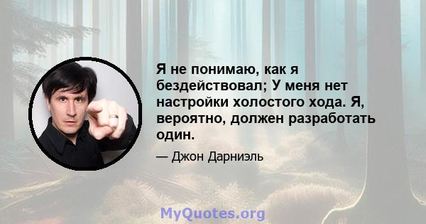 Я не понимаю, как я бездействовал; У меня нет настройки холостого хода. Я, вероятно, должен разработать один.