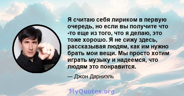 Я считаю себя лириком в первую очередь, но если вы получите что -то еще из того, что я делаю, это тоже хорошо. Я не сижу здесь, рассказывая людям, как им нужно брать мои вещи. Мы просто хотим играть музыку и надеемся,