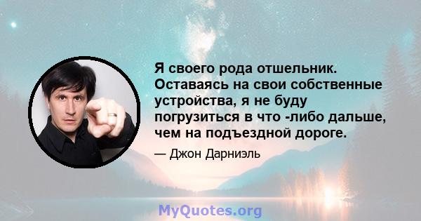 Я своего рода отшельник. Оставаясь на свои собственные устройства, я не буду погрузиться в что -либо дальше, чем на подъездной дороге.