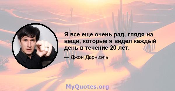 Я все еще очень рад, глядя на вещи, которые я видел каждый день в течение 20 лет.