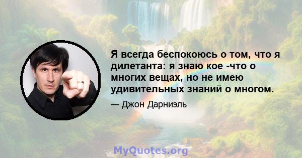 Я всегда беспокоюсь о том, что я дилетанта: я знаю кое -что о многих вещах, но не имею удивительных знаний о многом. Возьмите танцевальную музыку: мне нравится ее достаточная и история, чтобы сказать одно или два слова