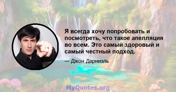 Я всегда хочу попробовать и посмотреть, что такое апелляция во всем. Это самый здоровый и самый честный подход.