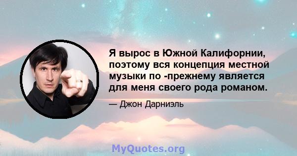 Я вырос в Южной Калифорнии, поэтому вся концепция местной музыки по -прежнему является для меня своего рода романом.