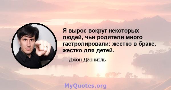 Я вырос вокруг некоторых людей, чьи родители много гастролировали: жестко в браке, жестко для детей.