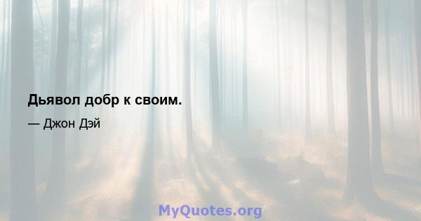 Дьявол добр к своим.