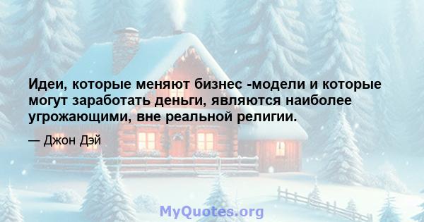 Идеи, которые меняют бизнес -модели и которые могут заработать деньги, являются наиболее угрожающими, вне реальной религии.