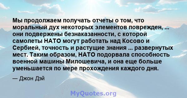 Мы продолжаем получать отчеты о том, что моральный дух некоторых элементов поврежден, ... они подвержены безнаказанности, с которой самолеты НАТО могут работать над Косово и Сербией, точность и растущие знания ...