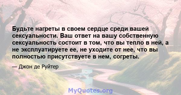 Будьте нагреты в своем сердце среди вашей сексуальности. Ваш ответ на вашу собственную сексуальность состоит в том, что вы тепло в ней, а не эксплуатируете ее, не уходите от нее, что вы полностью присутствуете в нем,