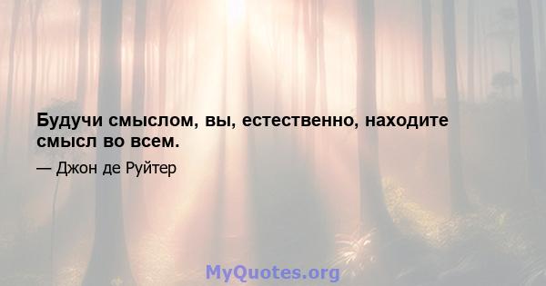 Будучи смыслом, вы, естественно, находите смысл во всем.