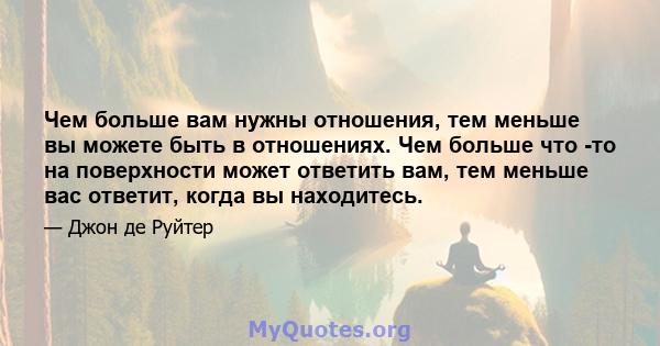 Чем больше вам нужны отношения, тем меньше вы можете быть в отношениях. Чем больше что -то на поверхности может ответить вам, тем меньше вас ответит, когда вы находитесь.