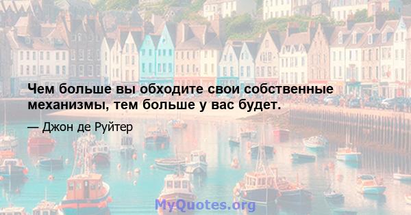 Чем больше вы обходите свои собственные механизмы, тем больше у вас будет.