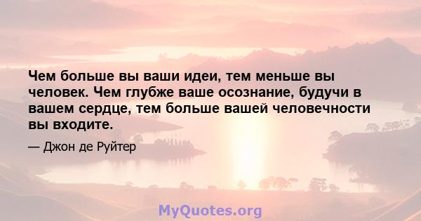 Чем больше вы ваши идеи, тем меньше вы человек. Чем глубже ваше осознание, будучи в вашем сердце, тем больше вашей человечности вы входите.