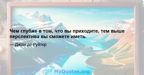 Чем глубже в том, что вы приходите, тем выше перспектива вы сможете иметь.