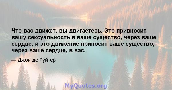 Что вас движет, вы двигаетесь. Это привносит вашу сексуальность в ваше существо, через ваше сердце, и это движение приносит ваше существо, через ваше сердце, в вас.