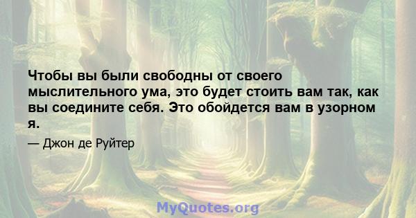 Чтобы вы были свободны от своего мыслительного ума, это будет стоить вам так, как вы соедините себя. Это обойдется вам в узорном я.