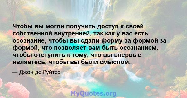 Чтобы вы могли получить доступ к своей собственной внутренней, так как у вас есть осознание, чтобы вы сдали форму за формой за формой, что позволяет вам быть осознанием, чтобы отступить к тому, что вы впервые являетесь, 