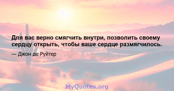 Для вас верно смягчить внутри, позволить своему сердцу открыть, чтобы ваше сердце размягчилось.