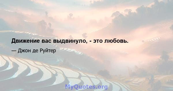 Движение вас выдвинуло, - это любовь.