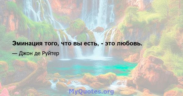 Эминация того, что вы есть, - это любовь.