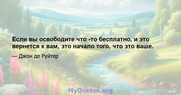 Если вы освободите что -то бесплатно, и это вернется к вам, это начало того, что это ваше.